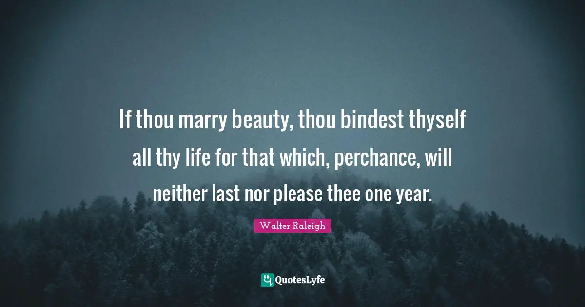 If thou marry beauty, thou bindest thyself all thy life for that which, perchance, will neither last nor please thee one year.