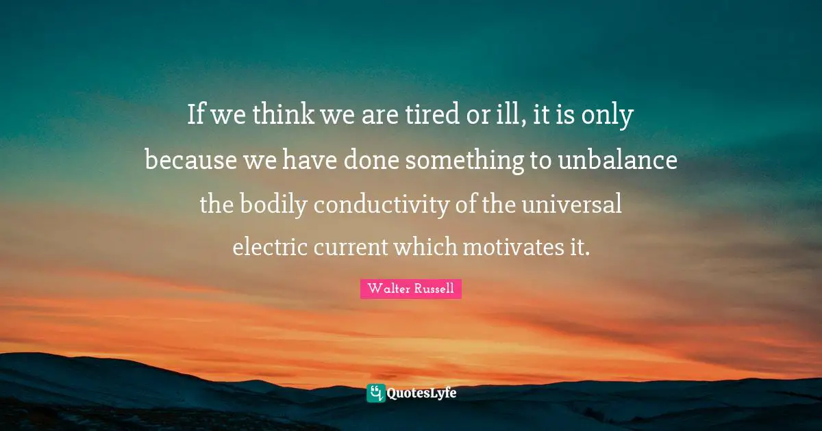 Electric Quotes: "If we think we are tired or ill, it is only because we have done something to unbalance the bodily conductivity of the universal electric current which motivates it."