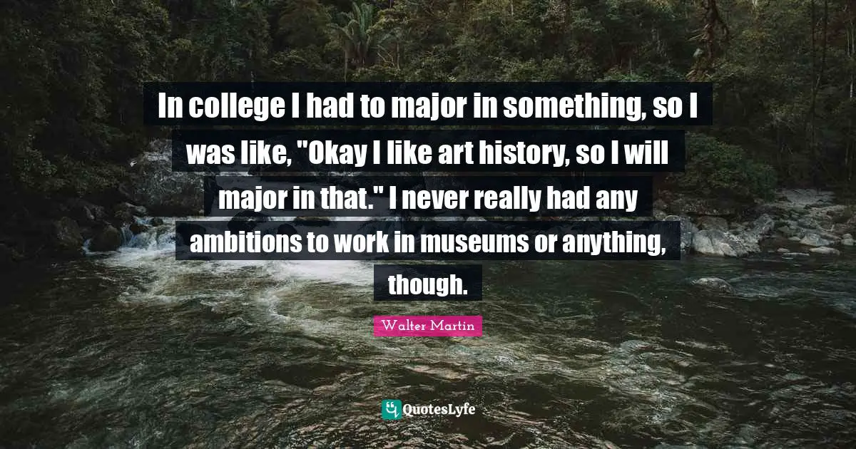 Walter Martin Quotes: "In college I had to major in something, so I was like, "Okay I like art history, so I will major in that." I never really had any ambitions to work in museums or anything, though."