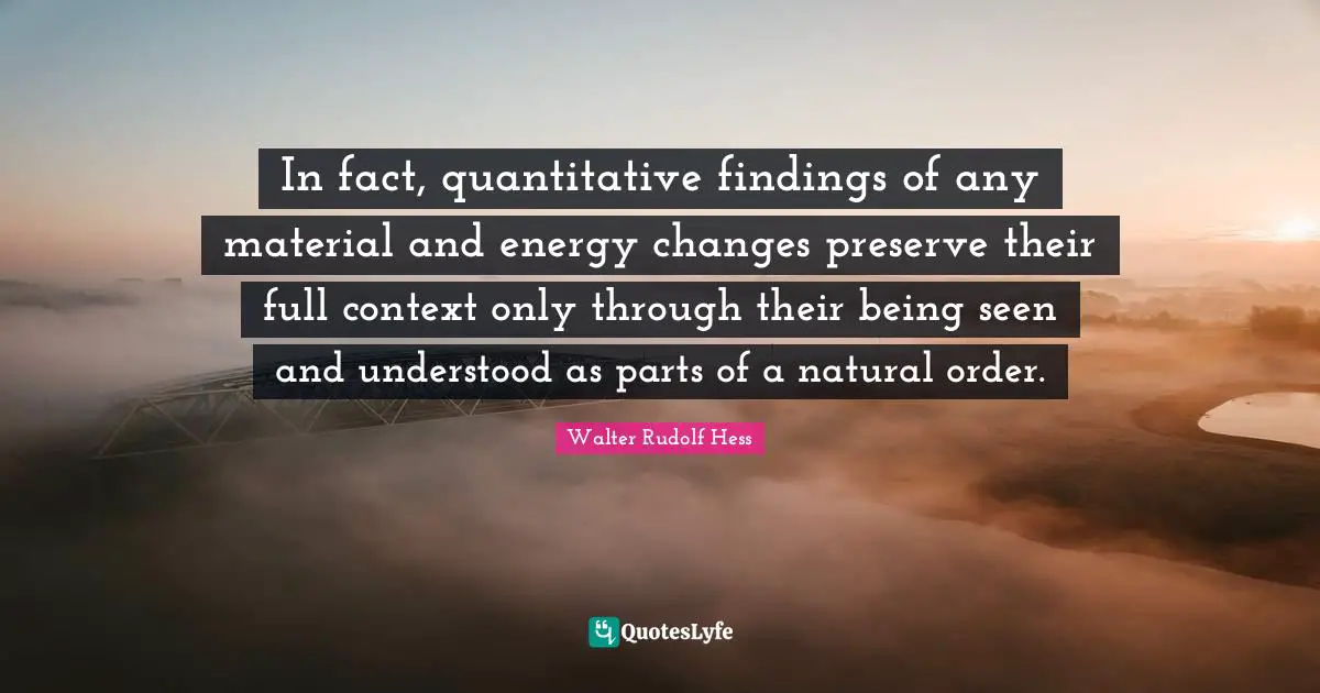 Rudolf Hess Quotes: "In fact, quantitative findings of any material and energy changes preserve their full context only through their being seen and understood as parts of a natural order."