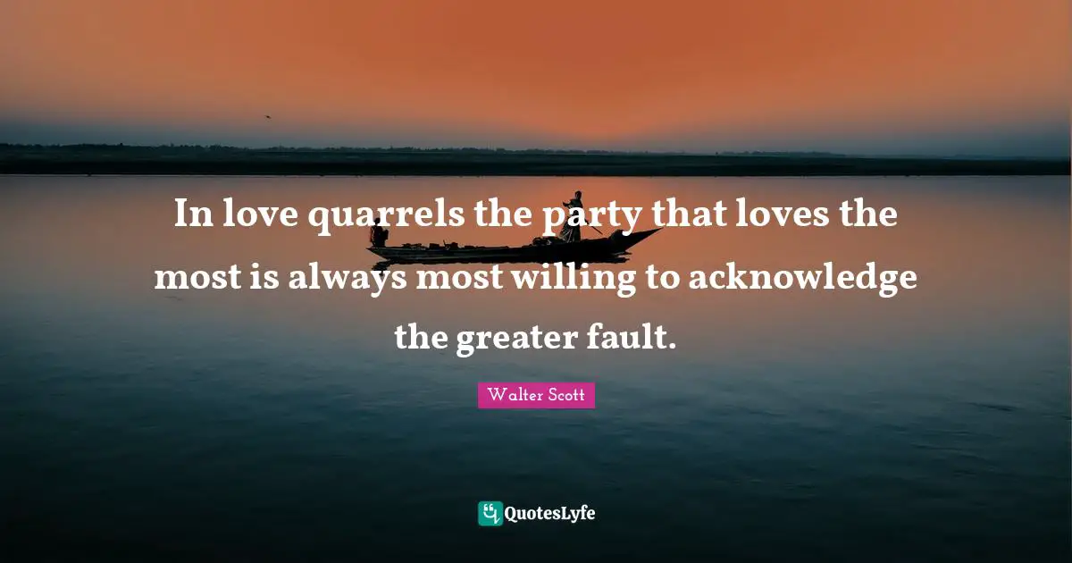 In love quarrels the party that loves the most is always most willing to acknowledge the greater fault.
