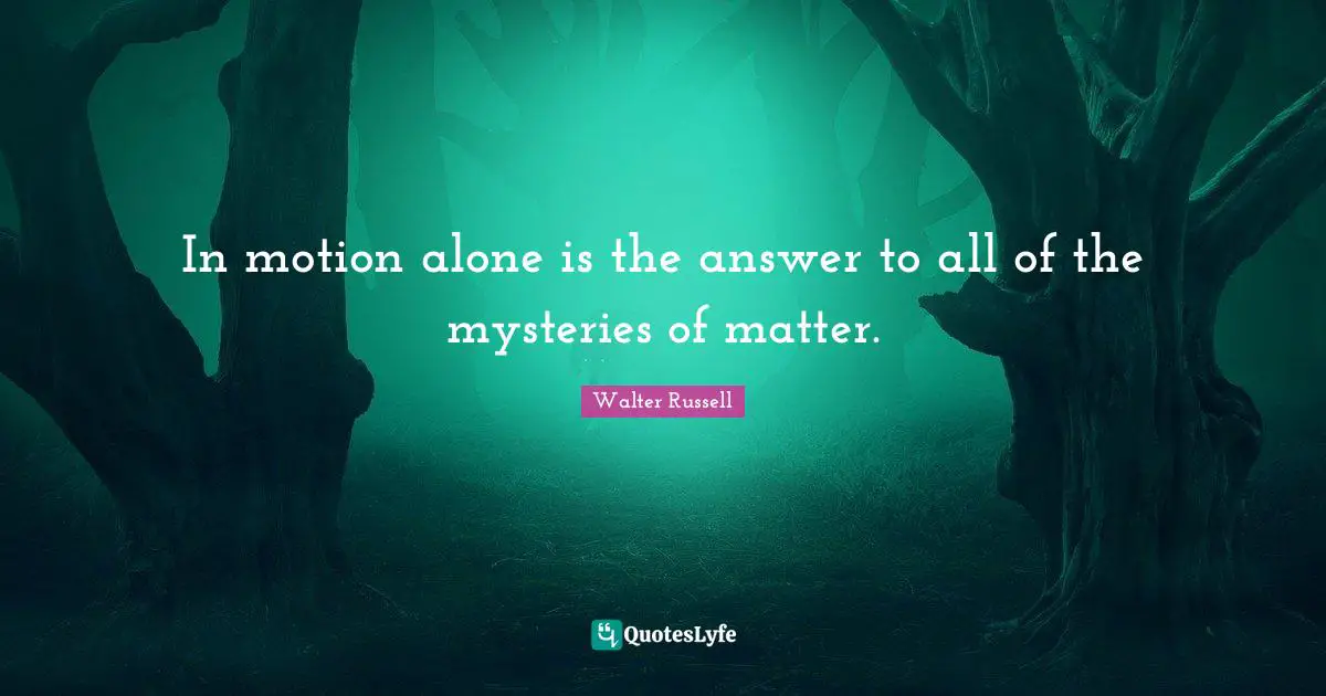 In motion alone is the answer to all of the mysteries of matter.