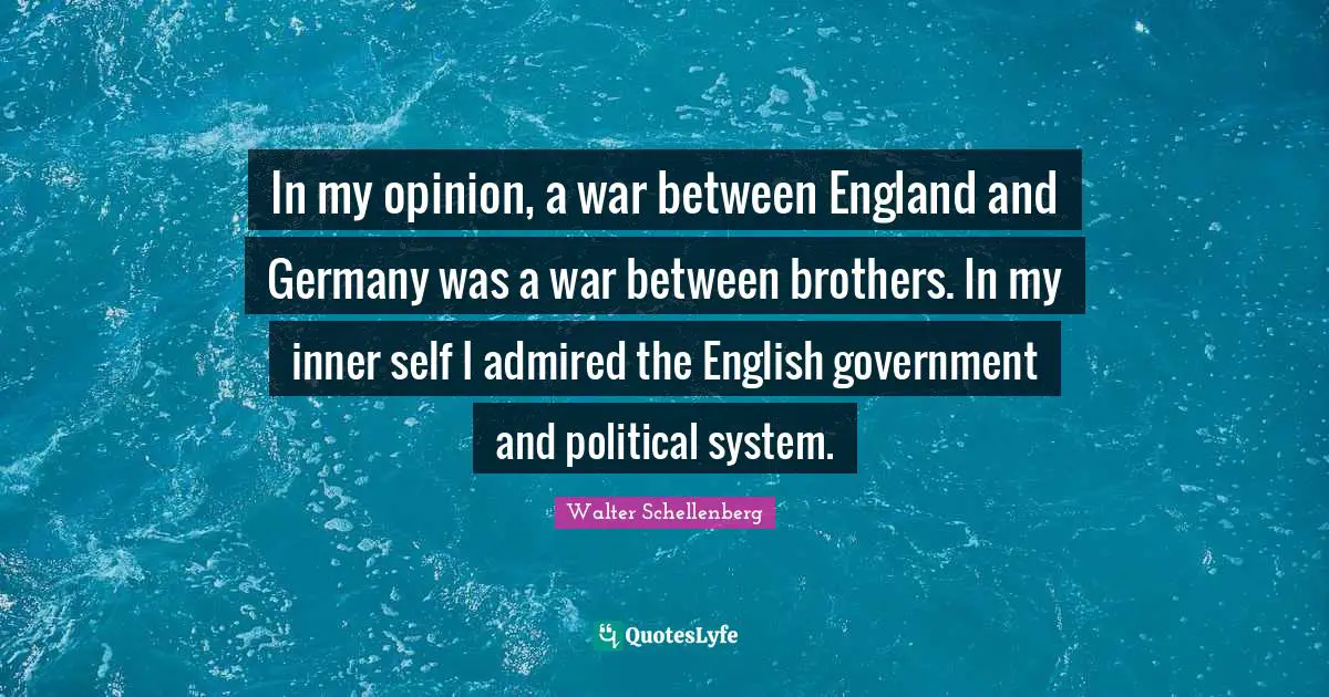 In my opinion, a war between England and Germany was a war between brothers. In my inner self I admired the English government and political system.