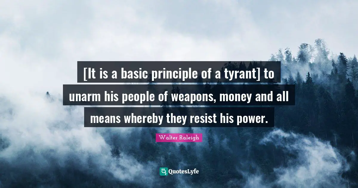 [It is a basic principle of a tyrant] to unarm his people of weapons, money and all means whereby they resist his power.