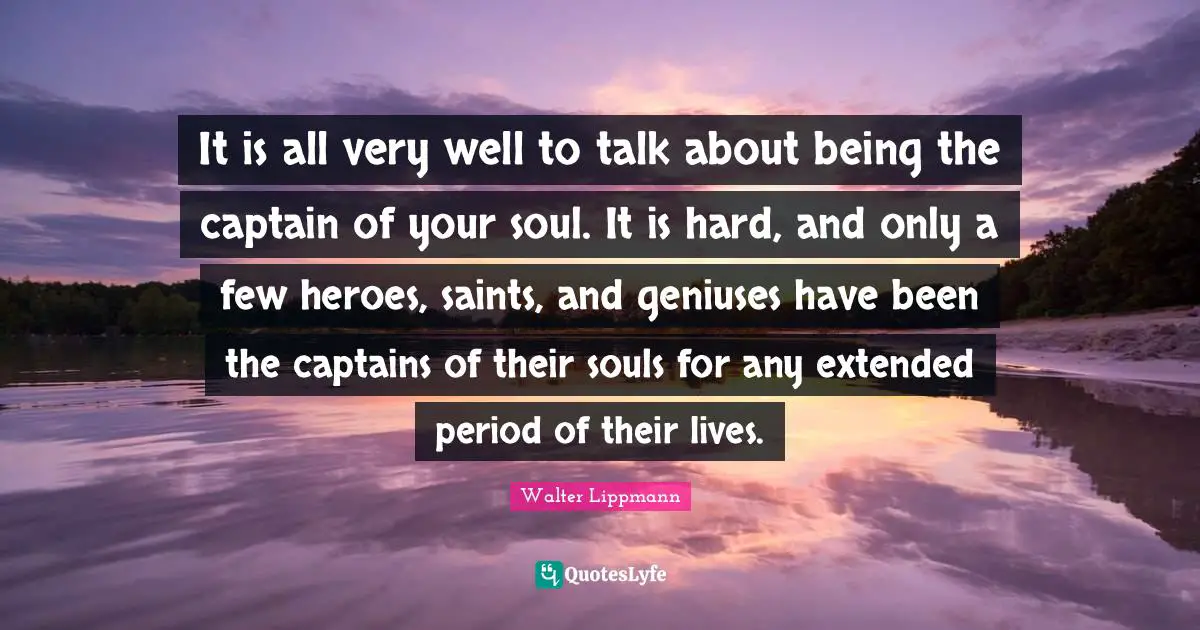 It is all very well to talk about being the captain of your soul. It is hard, and only a few heroes, saints, and geniuses have been the captains of their souls for any extended period of their lives.
