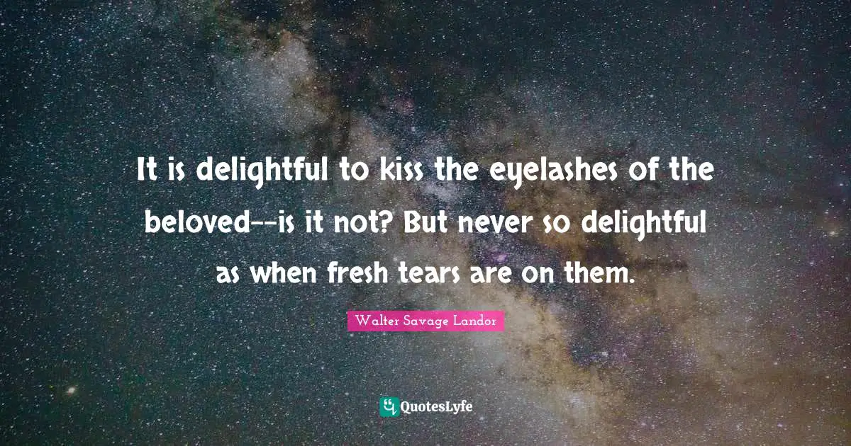 It is delightful to kiss the eyelashes of the beloved--is it not? But never so delightful as when fresh tears are on them.
