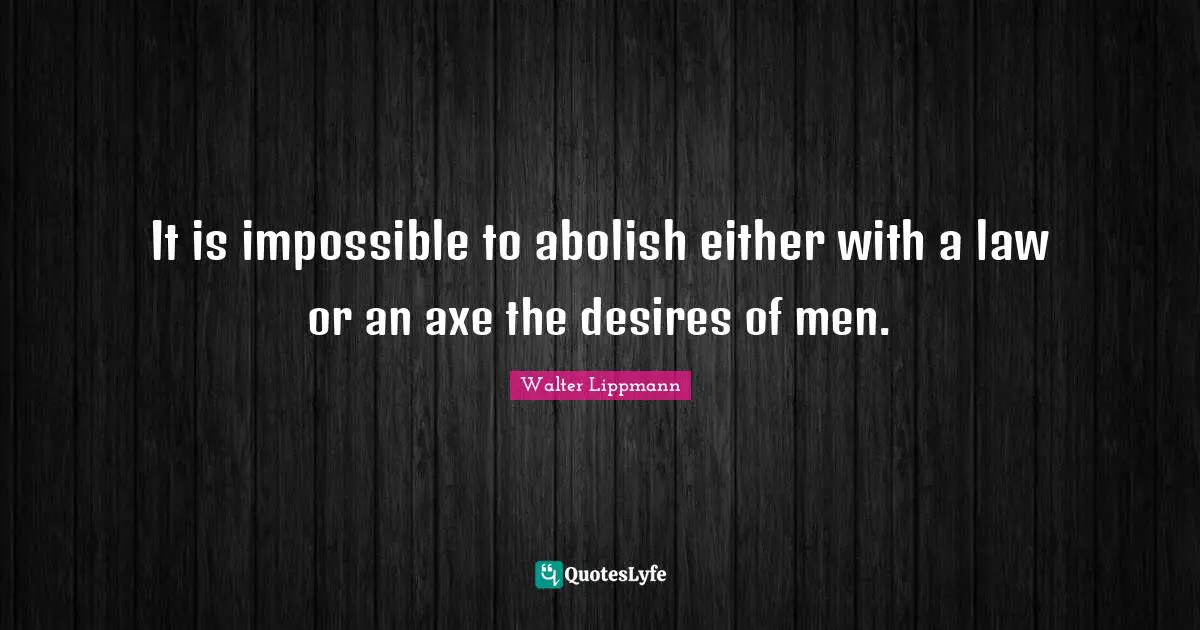 It is impossible to abolish either with a law or an axe the desires of men.
