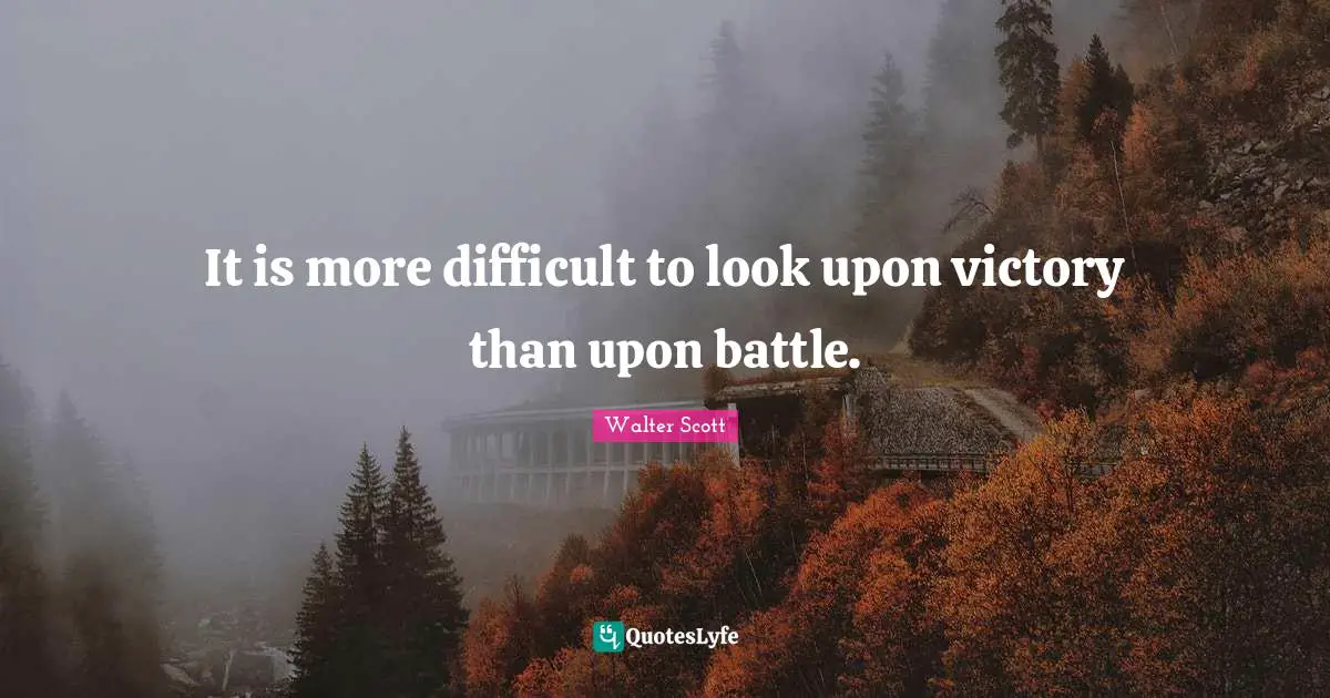 It is more difficult to look upon victory than upon battle.