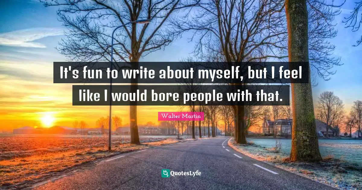 It's fun to write about myself, but I feel like I would bore people with that.