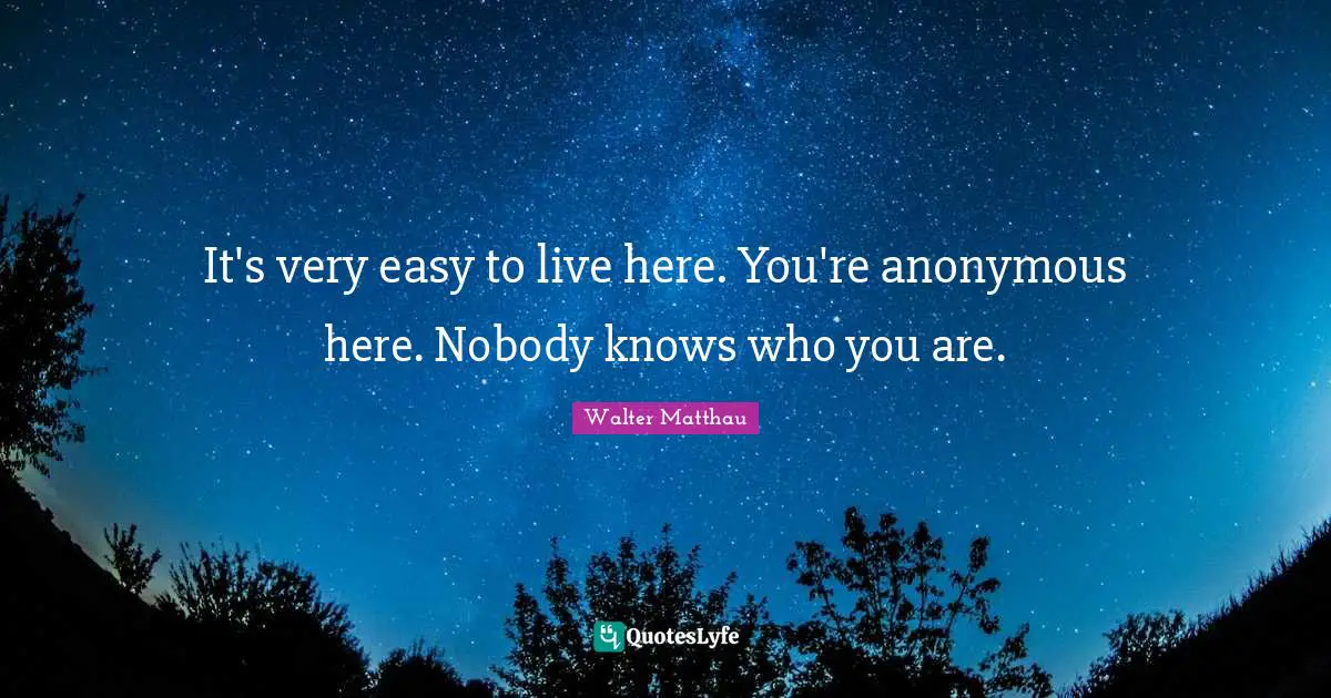 It's very easy to live here. You're anonymous here. Nobody knows who you are.