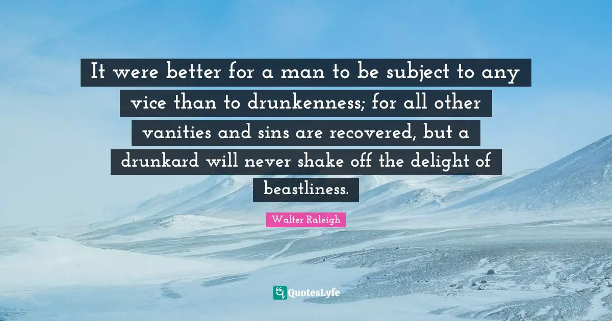 It were better for a man to be subject to any vice than to drunkenness; for all other vanities and sins are recovered, but a drunkard will never shake off the delight of beastliness.