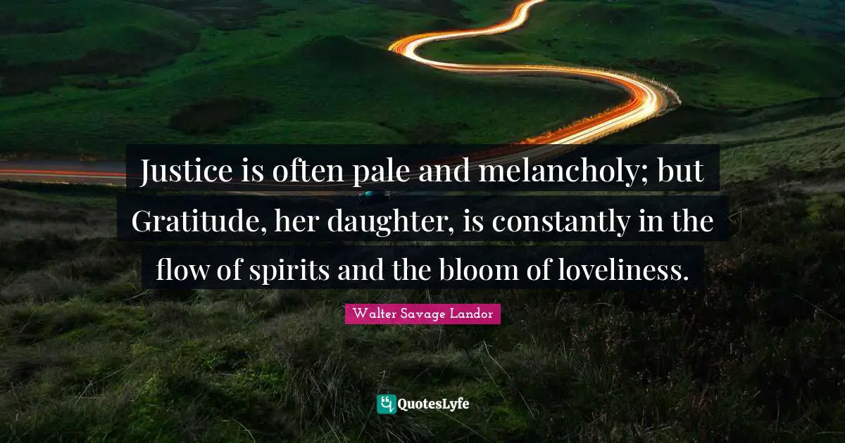 Justice is often pale and melancholy; but Gratitude, her daughter, is constantly in the flow of spirits and the bloom of loveliness.