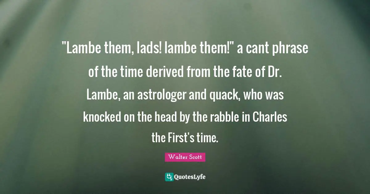 "Lambe them, lads! lambe them!" a cant phrase of the time derived from the fate of Dr. Lambe, an astrologer and quack, who was knocked on the head by the rabble in Charles the First's time.