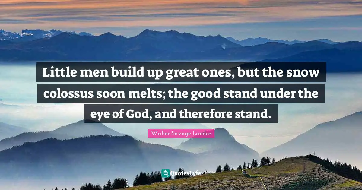 Little men build up great ones, but the snow colossus soon melts; the good stand under the eye of God, and therefore stand.