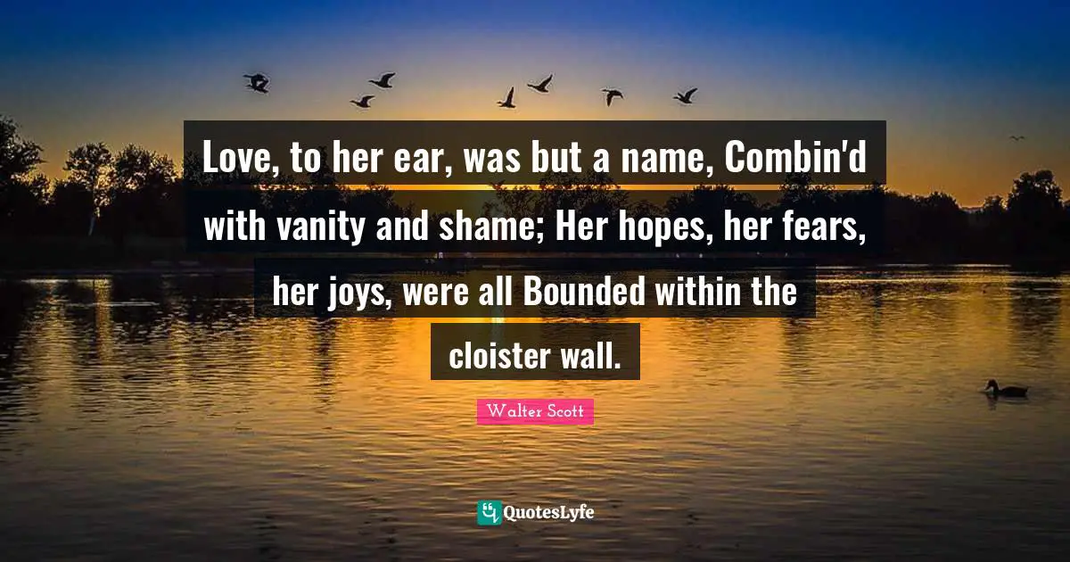 Love, to her ear, was but a name, Combin'd with vanity and shame; Her hopes, her fears, her joys, were all Bounded within the cloister wall.