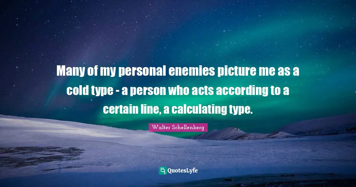 Many of my personal enemies picture me as a cold type - a person who acts according to a certain line, a calculating type.