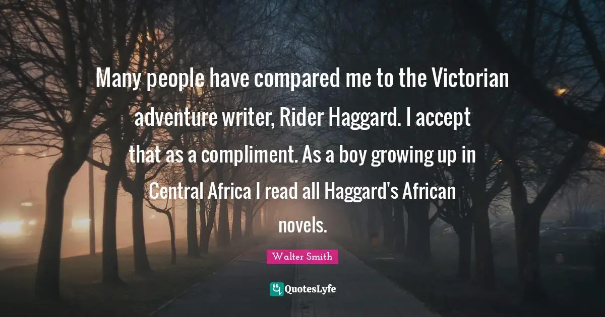 Many people have compared me to the Victorian adventure writer, Rider Haggard. I accept that as a compliment. As a boy growing up in Central Africa I read all Haggard's African novels.