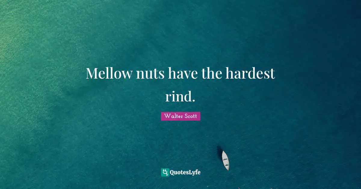 Mellow nuts have the hardest rind.