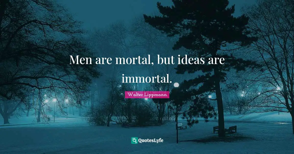Walter Lippmann Quotes: "Men are mortal, but ideas are immortal."