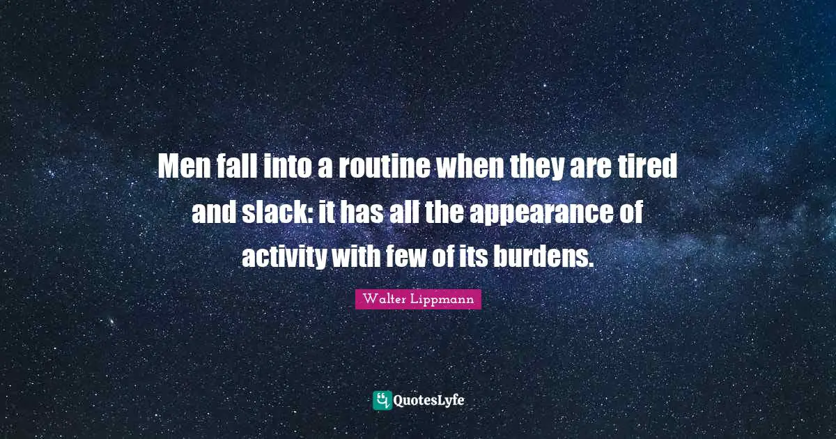 Men fall into a routine when they are tired and slack: it has all the appearance of activity with few of its burdens.