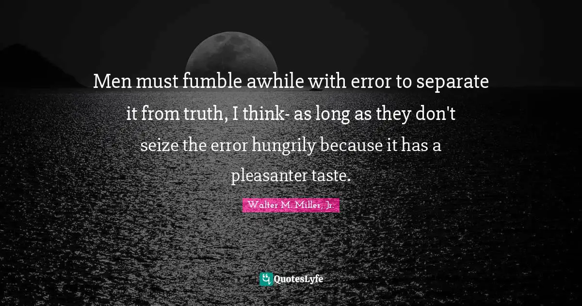 Walter M. Miller Jr. Quotes: "Men must fumble awhile with error to separate it from truth, I think- as long as they don't seize the error hungrily because it has a pleasanter taste."
