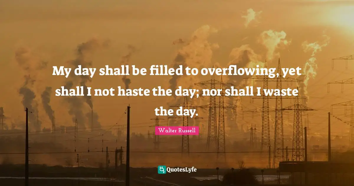 My day shall be filled to overflowing, yet shall I not haste the day; nor shall I waste the day.