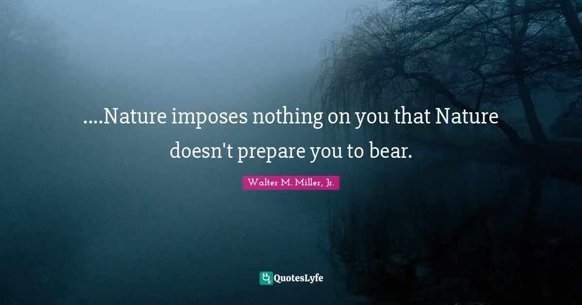 ....Nature imposes nothing on you that Nature doesn't prepare you to bear.