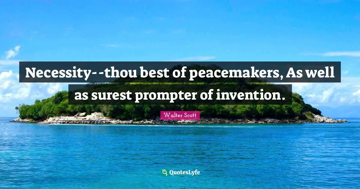 Necessity--thou best of peacemakers, As well as surest prompter of invention.