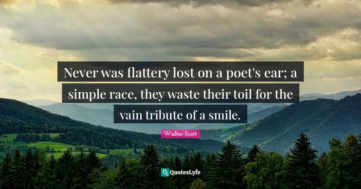 Never was flattery lost on a poet's ear; a simple race, they waste their toil for the vain tribute of a smile.