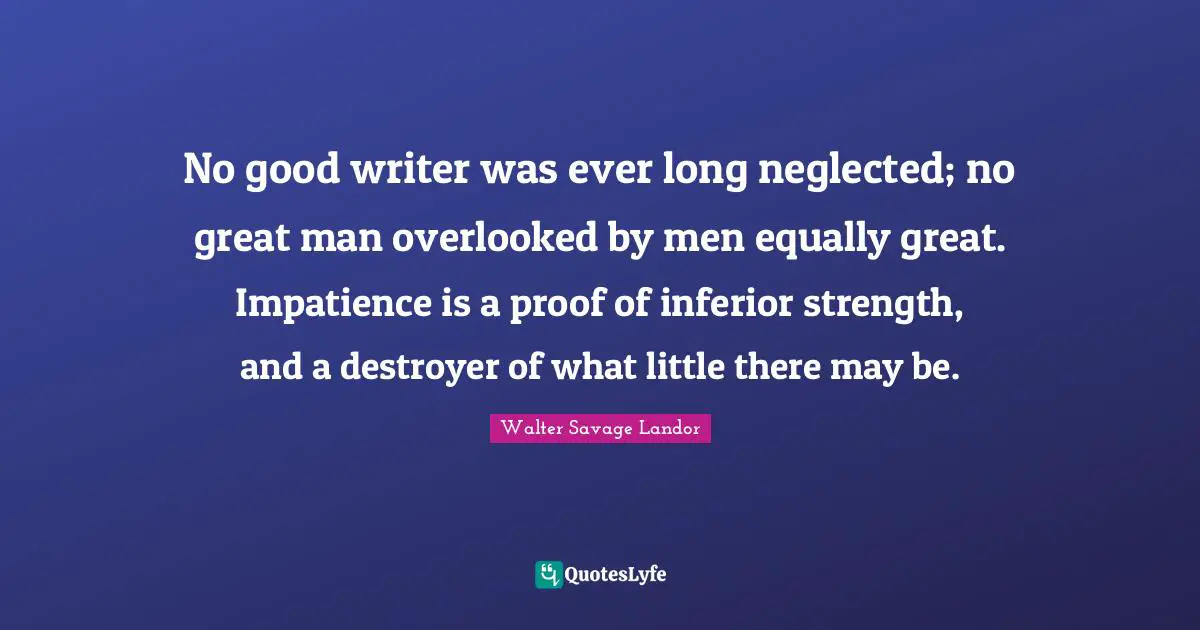 Overlooked Quotes: "No good writer was ever long neglected; no great man overlooked by men equally great. Impatience is a proof of inferior strength, and a destroyer of what little there may be."
