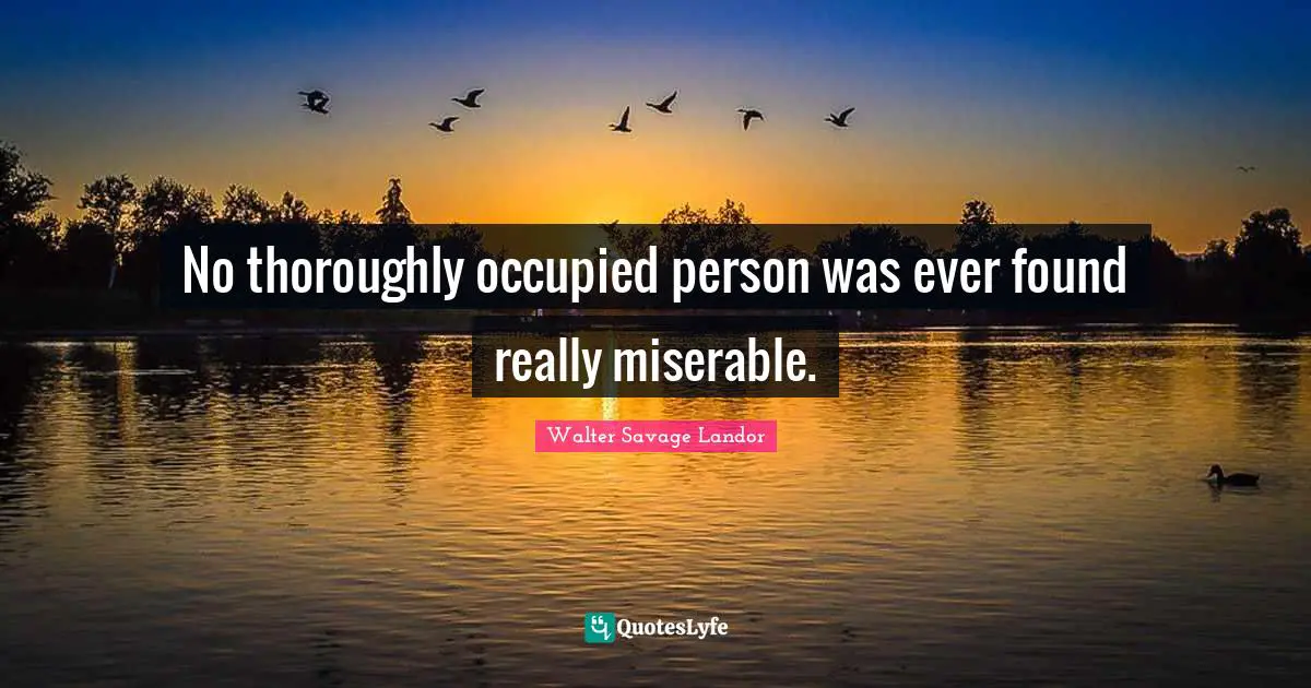 No thoroughly occupied person was ever found really miserable.