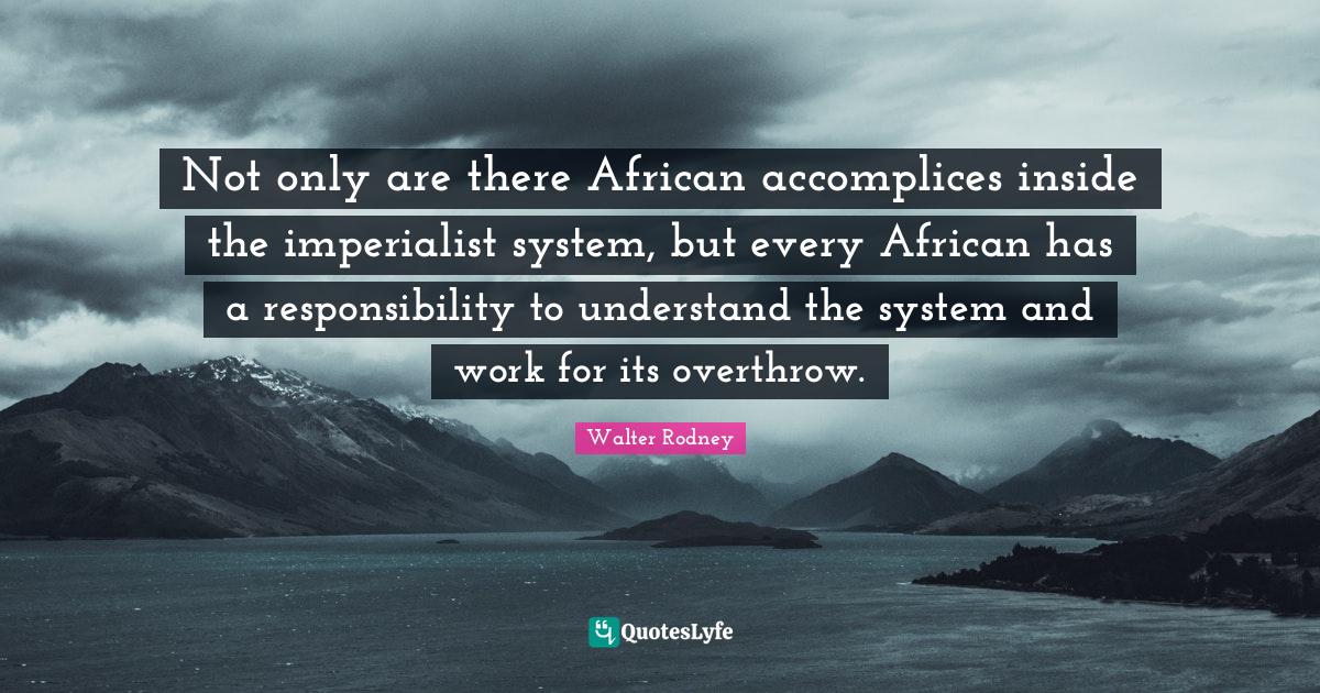 Not only are there African accomplices inside the imperialist system, but every African has a responsibility to understand the system and work for its overthrow.