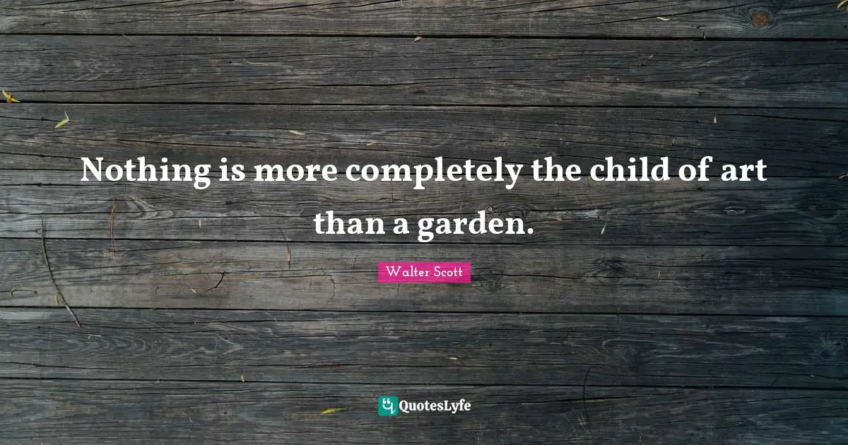 Nothing is more completely the child of art than a garden.