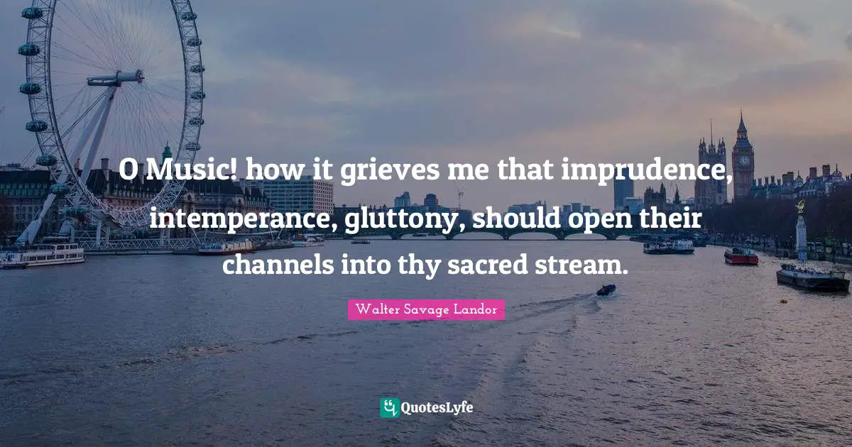 O Music! how it grieves me that imprudence, intemperance, gluttony, should open their channels into thy sacred stream.