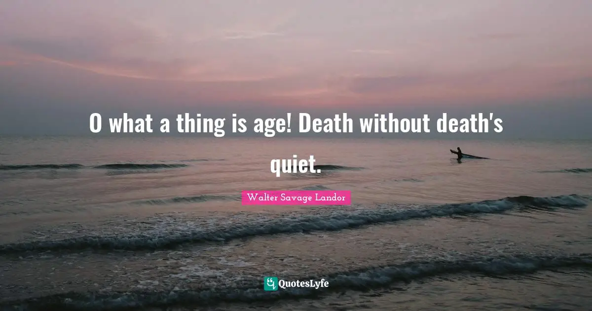 O what a thing is age! Death without death's quiet.