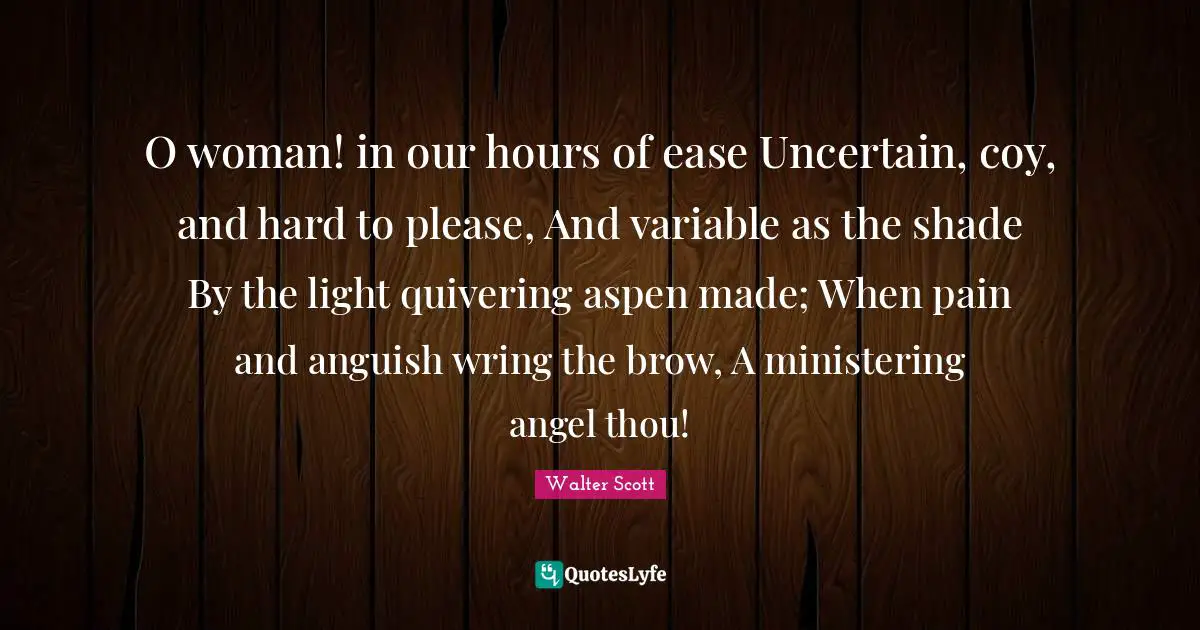 Anguish Quotes: "O woman! in our hours of ease Uncertain, coy, and hard to please, And variable as the shade By the light quivering aspen made; When pain and anguish wring the brow, A ministering angel thou!"
