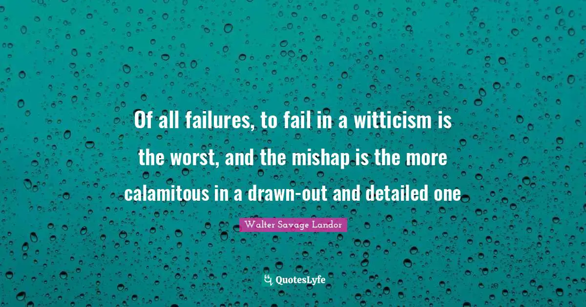 Walter Savage Landor Quotes: "Of all failures, to fail in a witticism is the worst, and the mishap is the more calamitous in a drawn-out and detailed one"