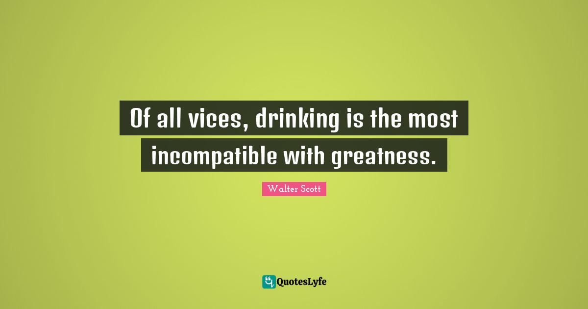 Of all vices, drinking is the most incompatible with greatness.