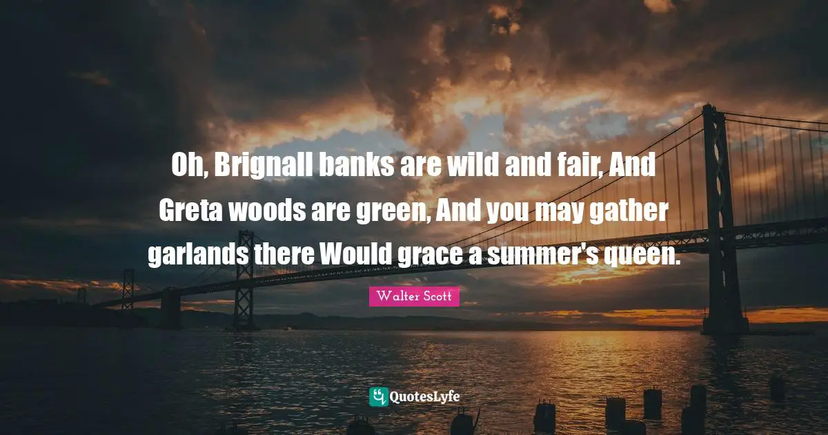 Oh, Brignall banks are wild and fair, And Greta woods are green, And you may gather garlands there Would grace a summer's queen.
