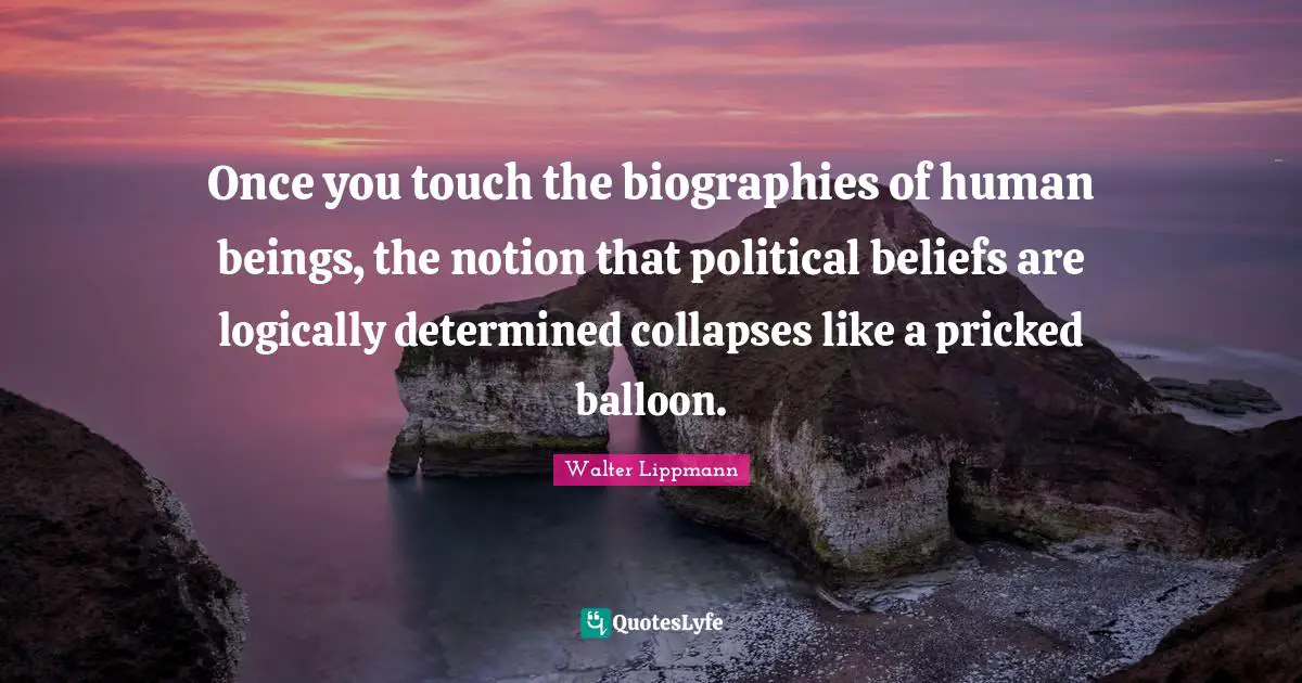 Balloons Quotes: "Once you touch the biographies of human beings, the notion that political beliefs are logically determined collapses like a pricked balloon."
