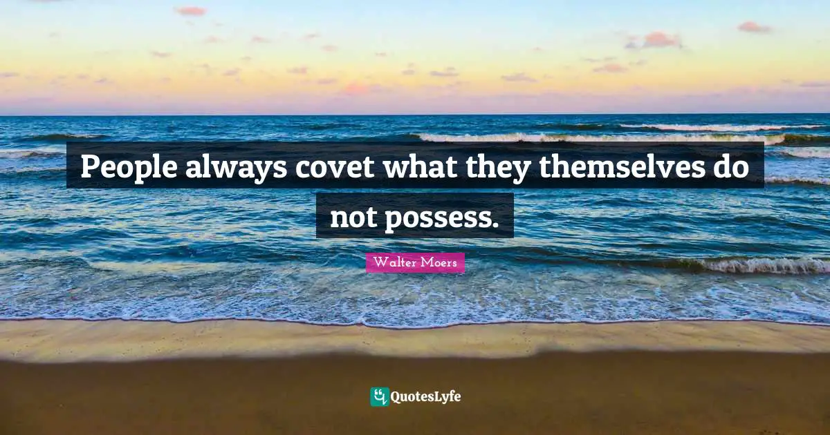 People always covet what they themselves do not possess.