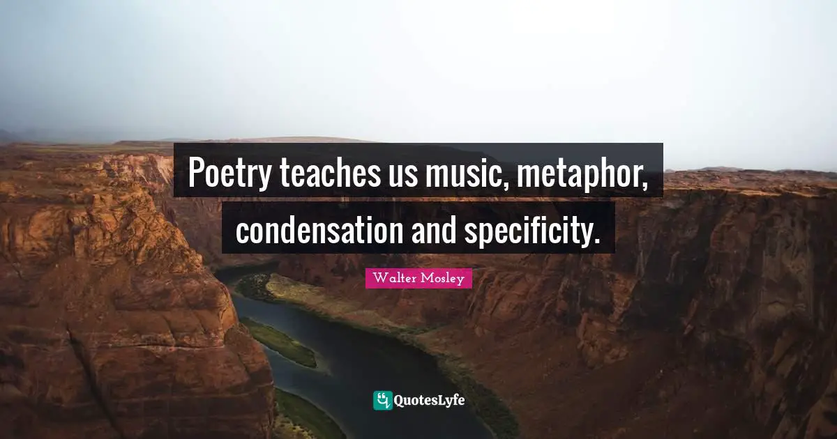 Poetry Quotes: "Poetry teaches us music, metaphor, condensation and specificity."