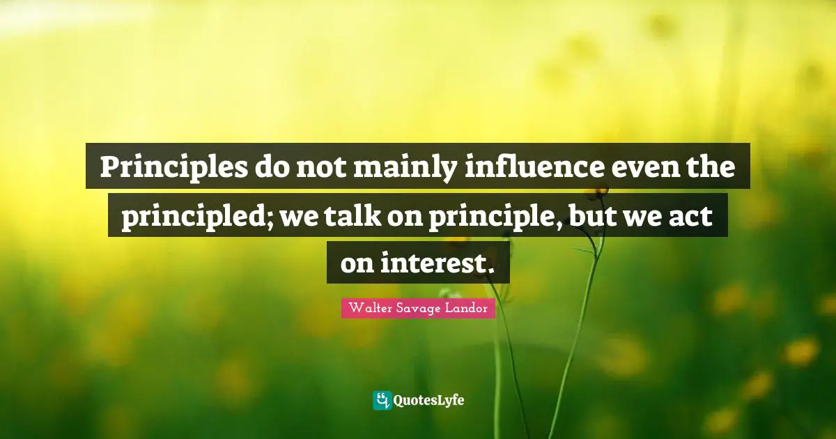 Principles do not mainly influence even the principled; we talk on principle, but we act on interest.