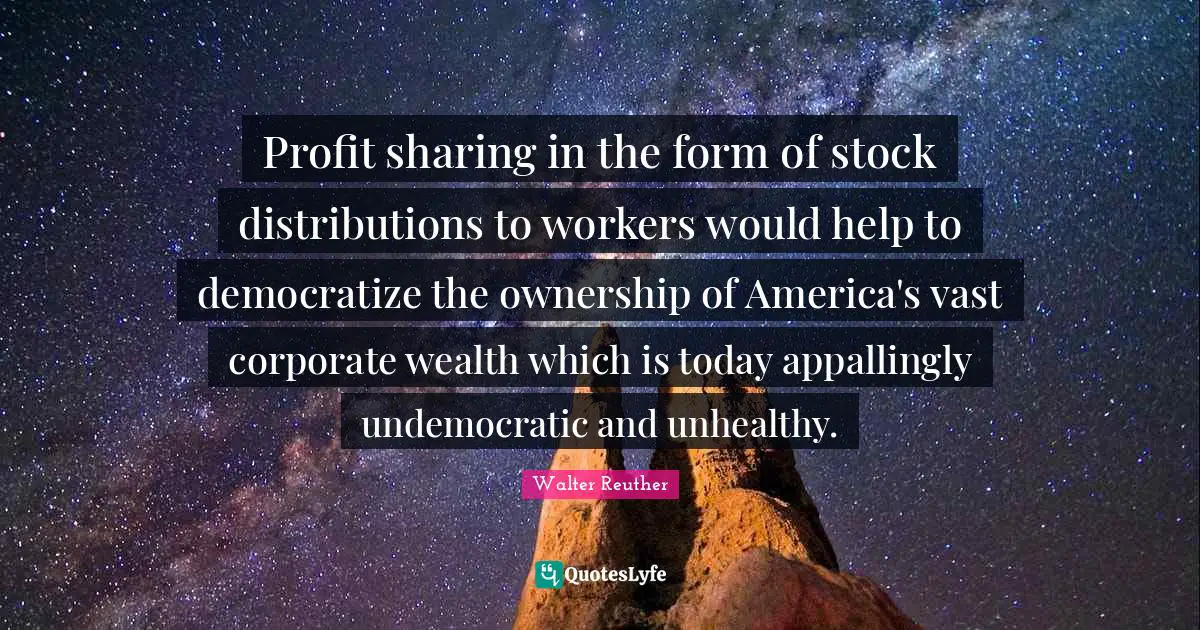Corporate Quotes: "Profit sharing in the form of stock distributions to workers would help to democratize the ownership of America's vast corporate wealth which is today appallingly undemocratic and unhealthy."