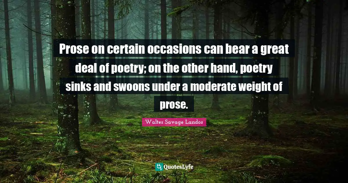Occasions Quotes: "Prose on certain occasions can bear a great deal of poetry; on the other hand, poetry sinks and swoons under a moderate weight of prose."
