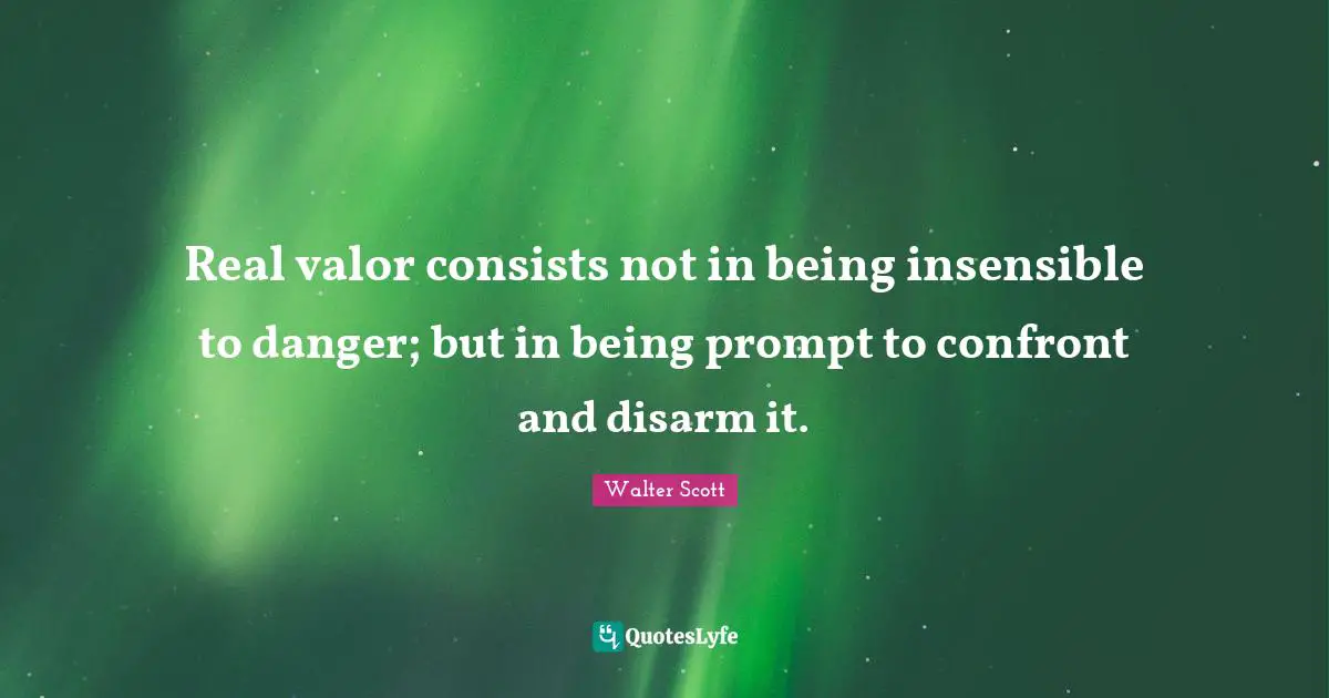 Real valor consists not in being insensible to danger; but in being prompt to confront and disarm it.