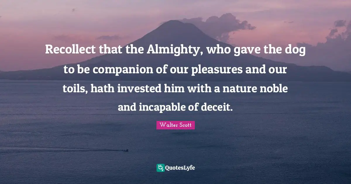 Recollect that the Almighty, who gave the dog to be companion of our pleasures and our toils, hath invested him with a nature noble and incapable of deceit.
