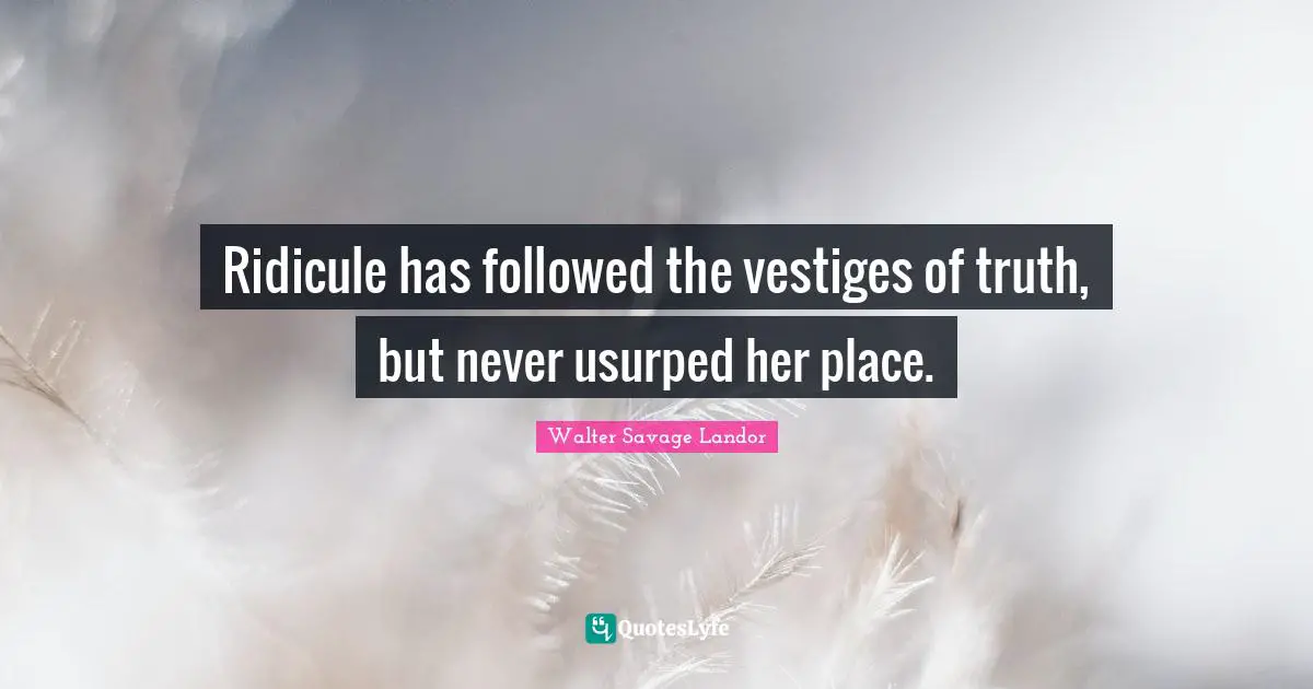 Ridicule has followed the vestiges of truth, but never usurped her place.