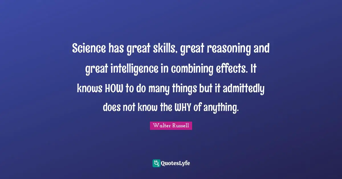 Combining Quotes: "Science has great skills, great reasoning and great intelligence in combining effects. It knows HOW to do many things but it admittedly does not know the WHY of anything."