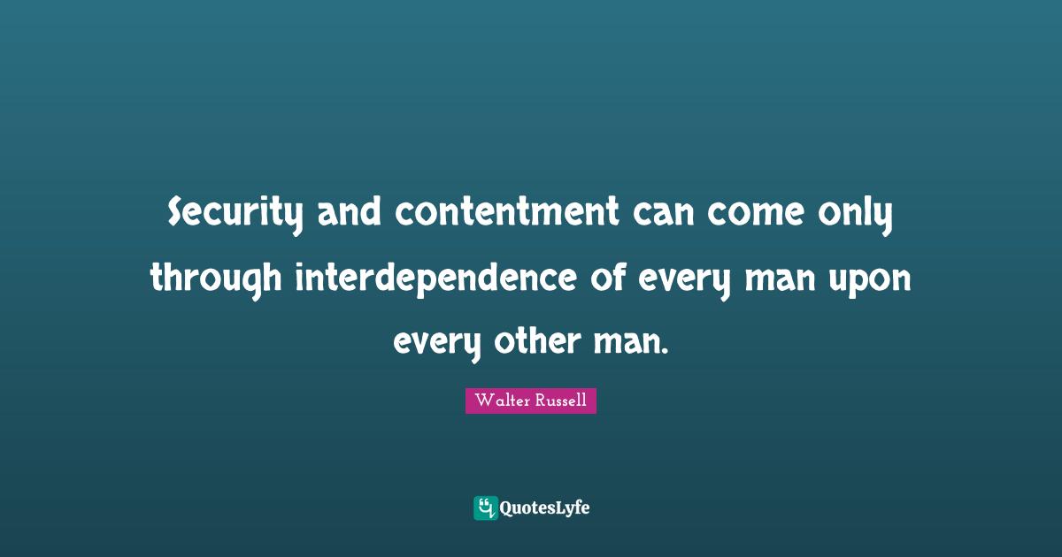 Security and contentment can come only through interdependence of every man upon every other man.